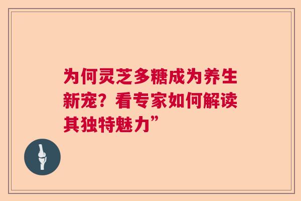 为何灵芝多糖成为养生新宠?看专家如何解读其独特魅力” 为何灵芝多糖成为养生新宠?看专家如何解读其独特魅力”