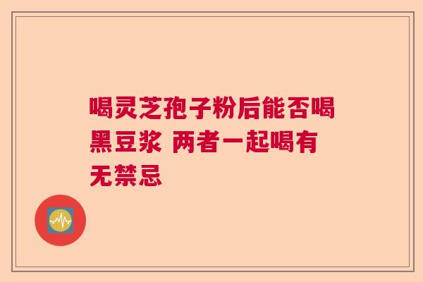 喝灵芝孢子粉后能否喝黑豆浆 两者一起喝有无禁忌 喝灵芝孢子粉后能否喝黑豆浆 两者一起喝有无禁忌