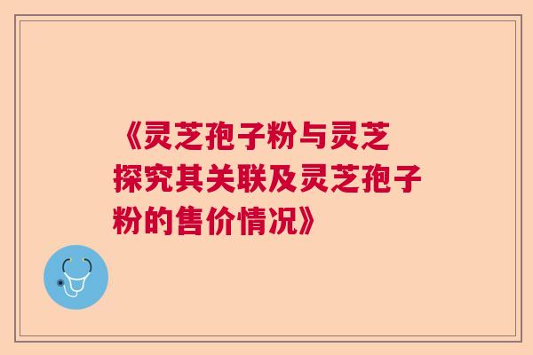 《灵芝孢子粉与灵芝 探究其关联及灵芝孢子粉的售价情况》 《灵芝孢子粉与灵芝 探究其关联及灵芝孢子粉的售价情况》