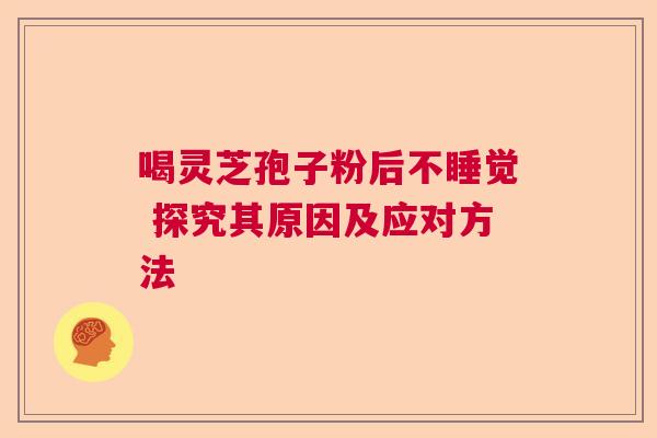 喝灵芝孢子粉后不睡觉 探究其原因及应对方法 喝灵芝孢子粉后不睡觉 探究其原因及应对方法