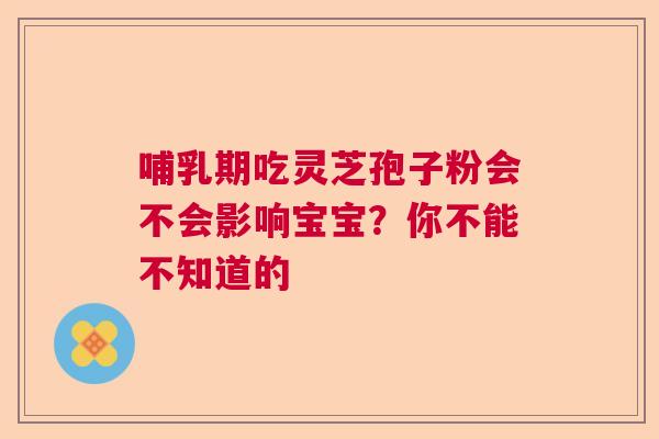 哺乳期吃灵芝孢子粉会不会影响宝宝?你不能不知道的 哺乳期吃灵芝孢子粉会不会影响宝宝?你不能不知道的
