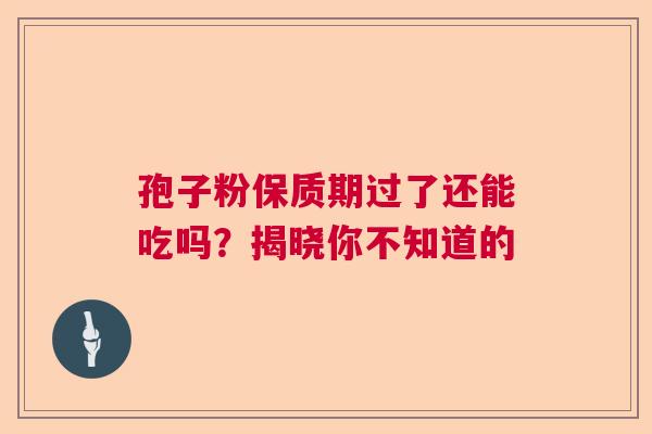 孢子粉保质期过了还能吃吗?揭晓你不知道的 孢子粉保质期过了还能吃吗?揭晓你不知道的
