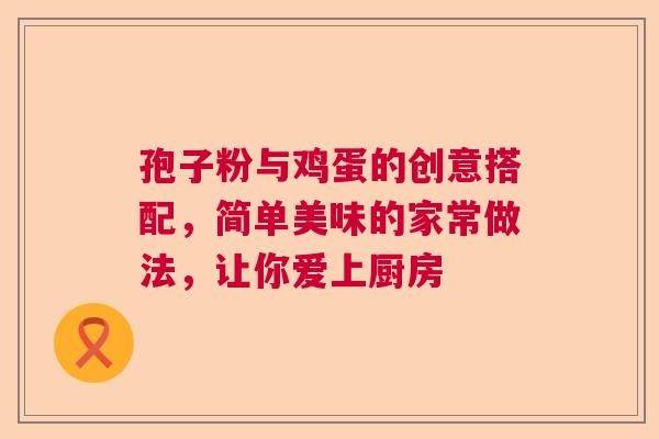孢子粉与鸡蛋的创意搭配,简单美味的家常做法,让你爱上厨房 孢子粉与鸡蛋的创意搭配,简单美味的家常做法,让你爱上厨房