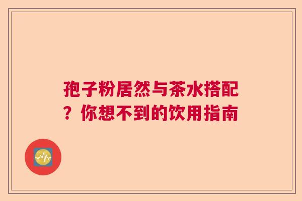 孢子粉居然与茶水搭配?你想不到的饮用指南 孢子粉居然与茶水搭配?你想不到的饮用指南