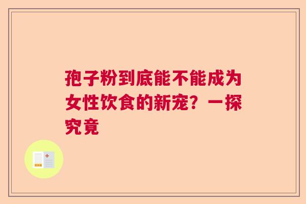 孢子粉到底能不能成为女性饮食的新宠?一探究竟 孢子粉到底能不能成为女性饮食的新宠?一探究竟