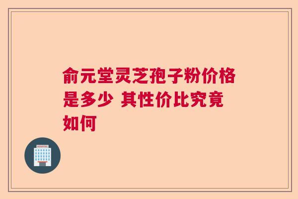 俞元堂灵芝孢子粉价格是多少 其性价比究竟如何 俞元堂灵芝孢子粉价格是多少 其性价比究竟如何