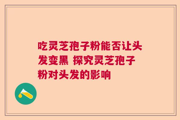 吃灵芝孢子粉能否让头发变黑 探究灵芝孢子粉对头发的影响 吃灵芝孢子粉能否让头发变黑 探究灵芝孢子粉对头发的影响