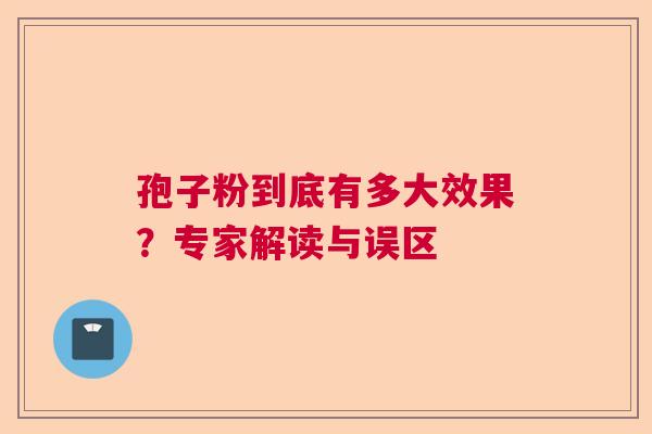 孢子粉到底有多大效果?专家解读与误区 孢子粉到底有多大效果?专家解读与误区
