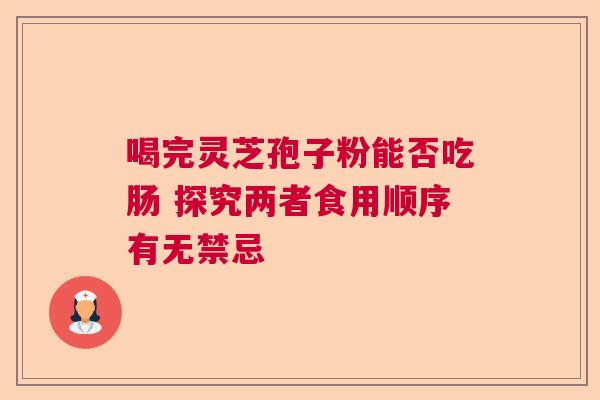 喝完灵芝孢子粉能否吃肠 探究两者食用顺序有无禁忌 喝完灵芝孢子粉能否吃肠 探究两者食用顺序有无禁忌