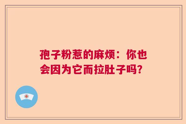 孢子粉惹的麻烦:你也会因为它而拉肚子吗? 孢子粉惹的麻烦:你也会因为它而拉肚子吗?