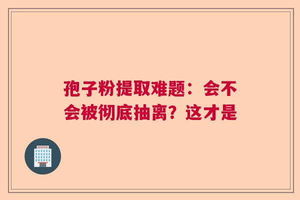 孢子粉提取难题:会不会被彻底抽离?这才是 孢子粉提取难题:会不会被彻底抽离?这才是