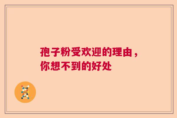 孢子粉受欢迎的理由,你想不到的好处 孢子粉受欢迎的理由,你想不到的好处