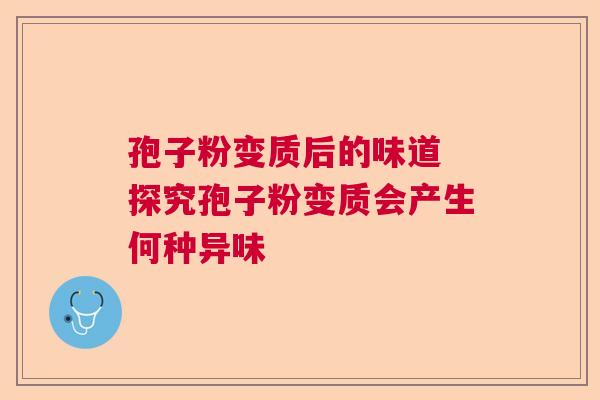孢子粉变质后的味道 探究孢子粉变质会产生何种异味 孢子粉变质后的味道 探究孢子粉变质会产生何种异味