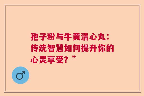 孢子粉与牛黄清心丸:传统智慧如何提升你的心灵享受?” 孢子粉与牛黄清心丸:传统智慧如何提升你的心灵享受?”