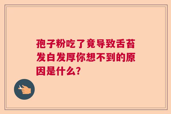 孢子粉吃了竟导致舌苔发白发厚你想不到的原因是什么? 孢子粉吃了竟导致舌苔发白发厚你想不到的原因是什么?