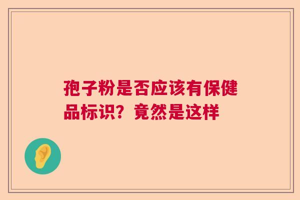 孢子粉是否应该有保健品标识?竟然是这样 孢子粉是否应该有保健品标识?竟然是这样