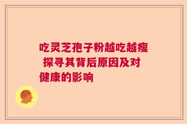 吃灵芝孢子粉越吃越瘦 探寻其背后原因及对健康的影响 吃灵芝孢子粉越吃越瘦 探寻其背后原因及对健康的影响