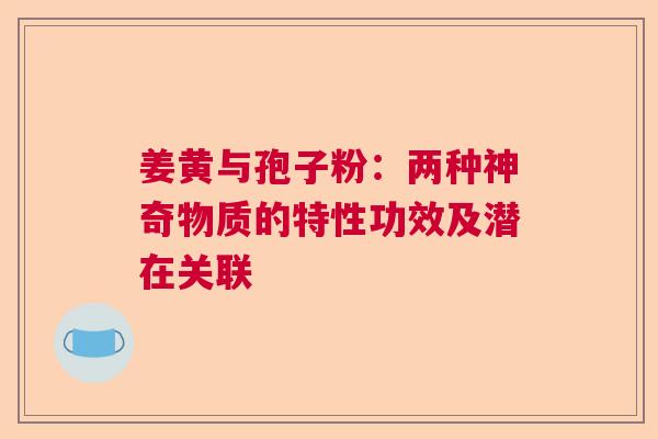 姜黄与孢子粉:两种神奇物质的特性功效及潜在关联 姜黄与孢子粉:两种神奇物质的特性功效及潜在关联