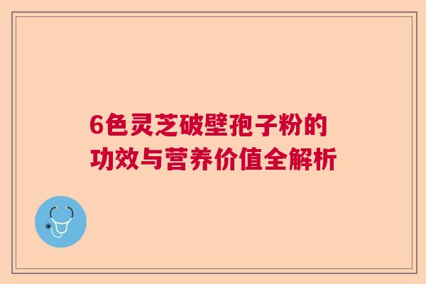 6色灵芝破壁孢子粉的功效与营养价值全解析 6色灵芝破壁孢子粉的功效与营养价值全解析