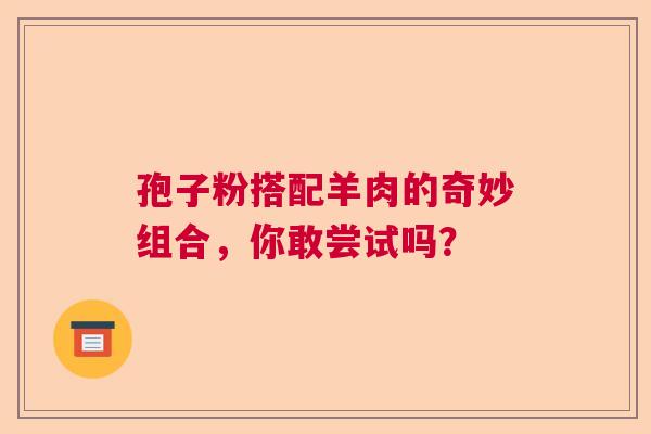 孢子粉搭配羊肉的奇妙组合,你敢尝试吗? 孢子粉搭配羊肉的奇妙组合,你敢尝试吗?
