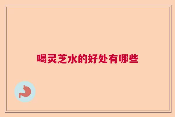 喝灵芝水的好处有哪些 喝灵芝水的好处有哪些