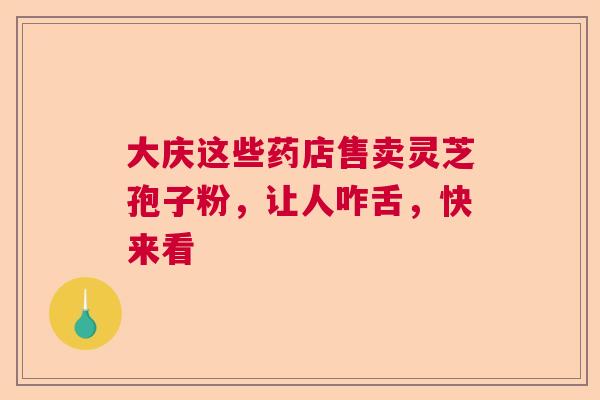 大庆这些药店售卖灵芝孢子粉,让人咋舌,快来看 大庆这些药店售卖灵芝孢子粉,让人咋舌,快来看