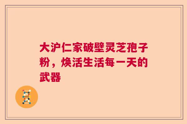 大沪仁家破壁灵芝孢子粉,焕活生活每一天的武器 大沪仁家破壁灵芝孢子粉,焕活生活每一天的武器