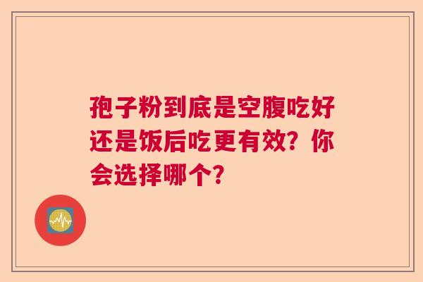 孢子粉到底是空腹吃好还是饭后吃更有效?你会选择哪个? 孢子粉到底是空腹吃好还是饭后吃更有效?你会选择哪个?