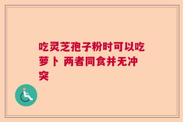 吃灵芝孢子粉时可以吃萝卜 两者同食并无冲突 吃灵芝孢子粉时可以吃萝卜 两者同食并无冲突