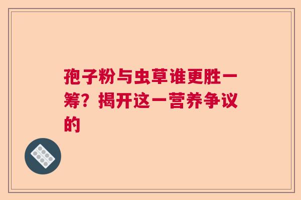 孢子粉与虫草谁更胜一筹?揭开这一营养争议的 孢子粉与虫草谁更胜一筹?揭开这一营养争议的