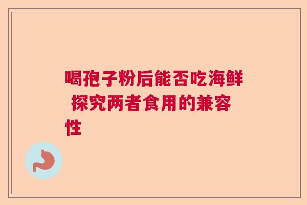 喝孢子粉后能否吃海鲜 探究两者食用的兼容性 喝孢子粉后能否吃海鲜 探究两者食用的兼容性