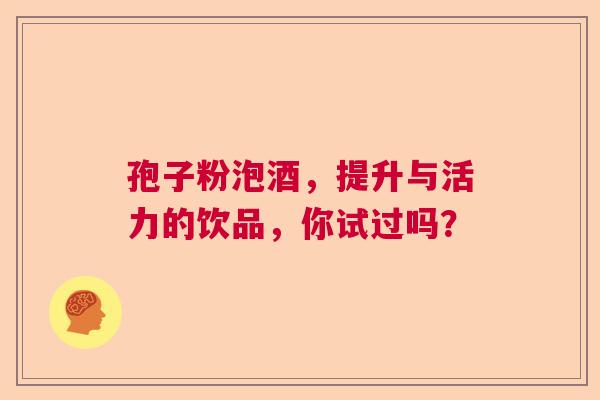 孢子粉泡酒,提升与活力的饮品,你试过吗? 孢子粉泡酒,提升与活力的饮品,你试过吗?