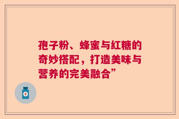 孢子粉、蜂蜜与红糖的奇妙搭配,打造美味与营养的完美融合” 孢子粉、蜂蜜与红糖的奇妙搭配,打造美味与营养的完美融合”