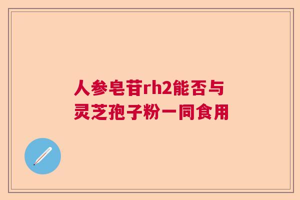 人参皂苷rh2能否与灵芝孢子粉一同食用 人参皂苷rh2能否与灵芝孢子粉一同食用