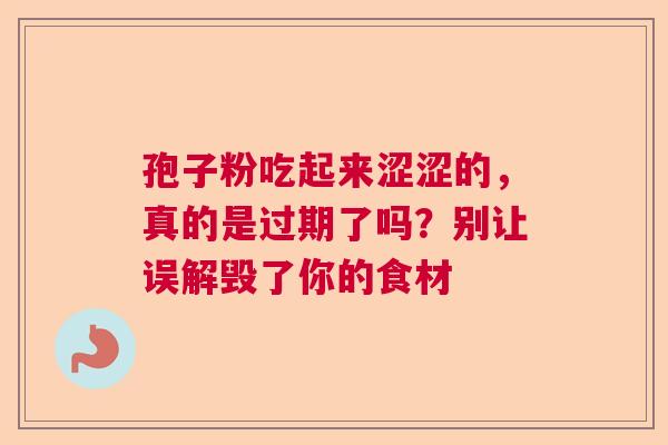 孢子粉吃起来涩涩的,真的是过期了吗?别让误解毁了你的食材 孢子粉吃起来涩涩的,真的是过期了吗?别让误解毁了你的食材