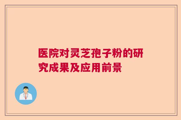 医院对灵芝孢子粉的研究成果及应用前景 医院对灵芝孢子粉的研究成果及应用前景