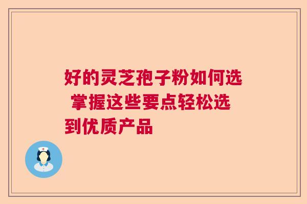 好的灵芝孢子粉如何选 掌握这些要点轻松选到优质产品 好的灵芝孢子粉如何选 掌握这些要点轻松选到优质产品