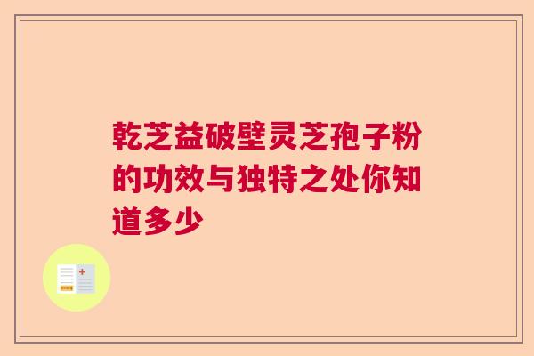 乾芝益破壁灵芝孢子粉的功效与独特之处你知道多少 乾芝益破壁灵芝孢子粉的功效与独特之处你知道多少