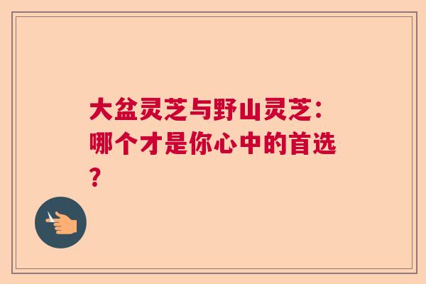 大盆灵芝与野山灵芝:哪个才是你心中的首选? 大盆灵芝与野山灵芝:哪个才是你心中的首选?