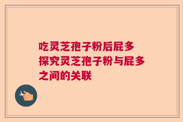 吃灵芝孢子粉后屁多 探究灵芝孢子粉与屁多之间的关联 吃灵芝孢子粉后屁多 探究灵芝孢子粉与屁多之间的关联