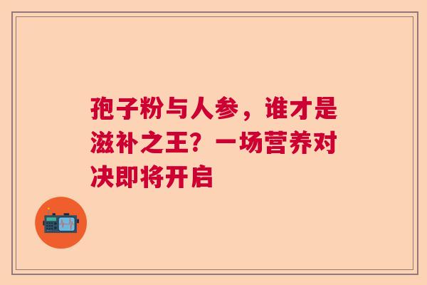孢子粉与人参,谁才是滋补之王?一场营养对决即将开启 孢子粉与人参,谁才是滋补之王?一场营养对决即将开启