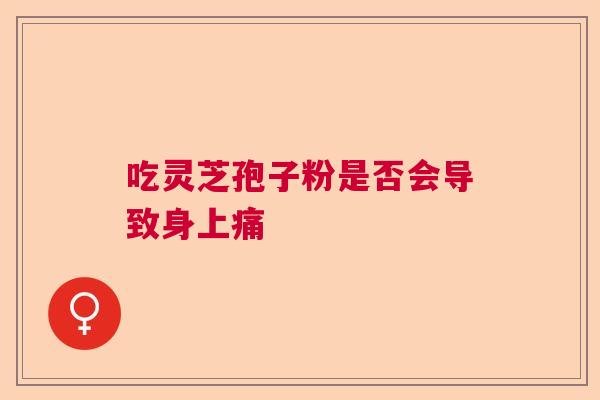 吃灵芝孢子粉是否会导致身上痛 吃灵芝孢子粉是否会导致身上痛