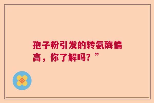 孢子粉引发的转氨酶偏高,你了解吗?” 孢子粉引发的转氨酶偏高,你了解吗?”