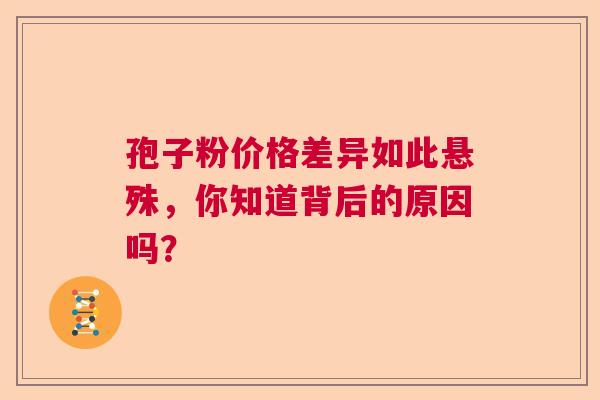 孢子粉价格差异如此悬殊,你知道背后的原因吗? 孢子粉价格差异如此悬殊,你知道背后的原因吗?