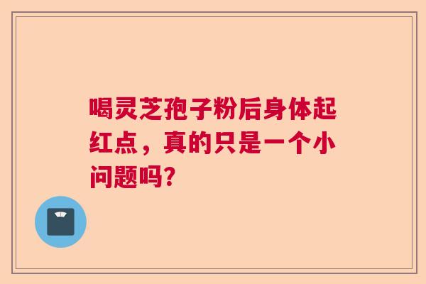 喝灵芝孢子粉后身体起红点,真的只是一个小问题吗? 喝灵芝孢子粉后身体起红点,真的只是一个小问题吗?