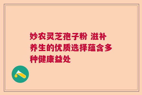 妙农灵芝孢子粉 滋补养生的优质选择蕴含多种健康益处 妙农灵芝孢子粉 滋补养生的优质选择蕴含多种健康益处