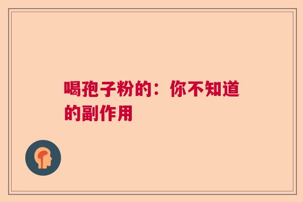喝孢子粉的:你不知道的副作用 喝孢子粉的:你不知道的副作用
