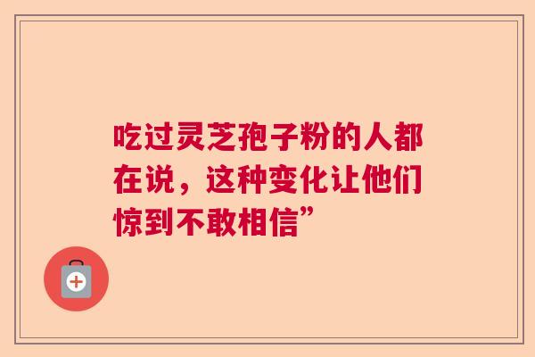 吃过灵芝孢子粉的人都在说,这种变化让他们惊到不敢相信” 吃过灵芝孢子粉的人都在说,这种变化让他们惊到不敢相信”