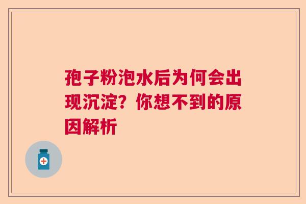 孢子粉泡水后为何会出现沉淀?你想不到的原因解析 孢子粉泡水后为何会出现沉淀?你想不到的原因解析