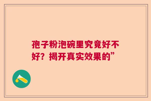 孢子粉泡碗里究竟好不好?揭开真实效果的” 孢子粉泡碗里究竟好不好?揭开真实效果的”